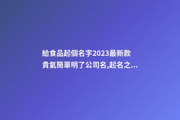 給食品起個名字2023最新款 貴氣簡單明了公司名,起名之家-第1張-公司起名-玄機派